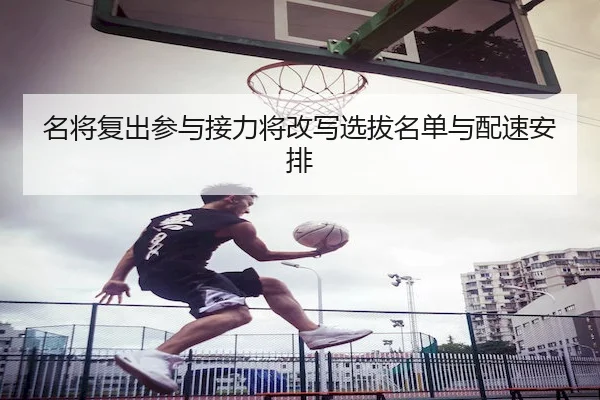 名将复出参与接力将改写选拔名单与配速安排